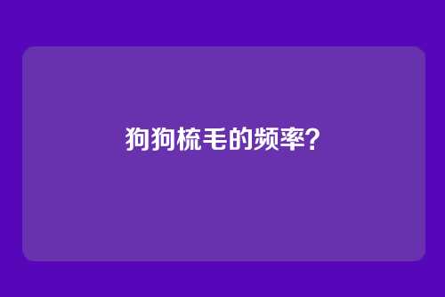 狗狗梳毛的频率？
