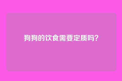 狗狗的饮食需要定质吗？