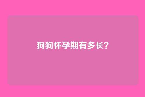 狗狗怀孕期有多长？