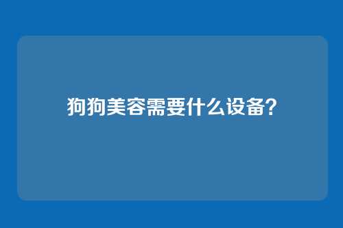 狗狗美容需要什么设备？