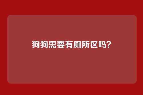 狗狗需要有厕所区吗？