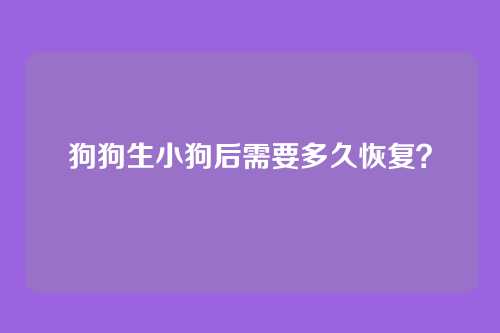 狗狗生小狗后需要多久恢复？