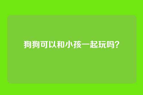 狗狗可以和小孩一起玩吗?