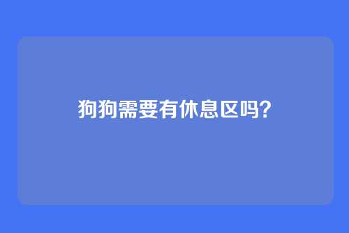 狗狗需要有休息区吗?