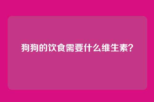 狗狗的饮食需要什么维生素？