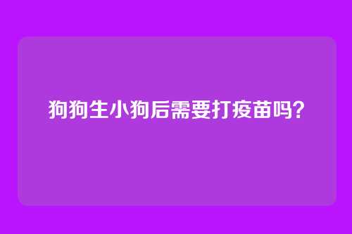 狗狗生小狗后需要打疫苗吗?