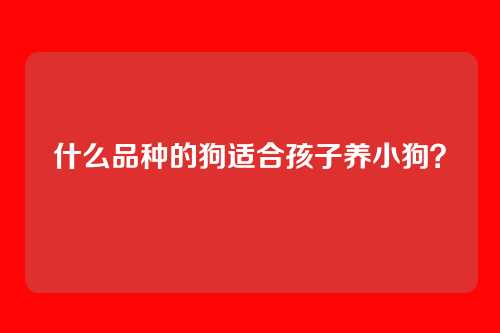什么品种的狗适合孩子养小狗？