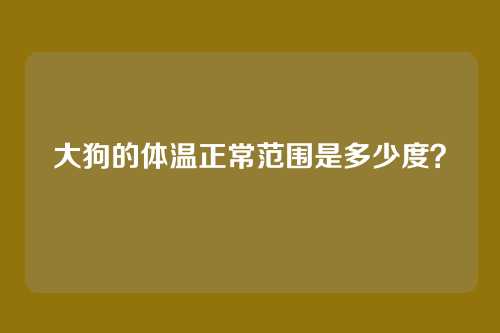 大狗的体温正常范围是多少度？