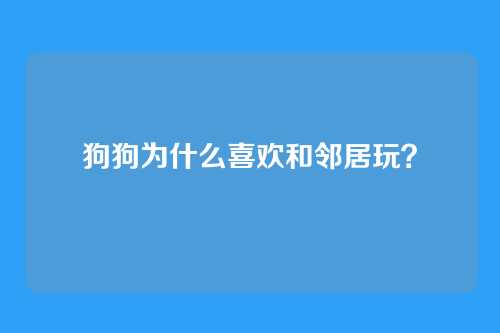 狗狗为什么喜欢和邻居玩？