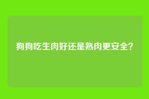 狗狗吃生肉好还是熟肉更安全？