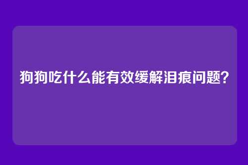 狗狗吃什么能有效缓解泪痕问题？