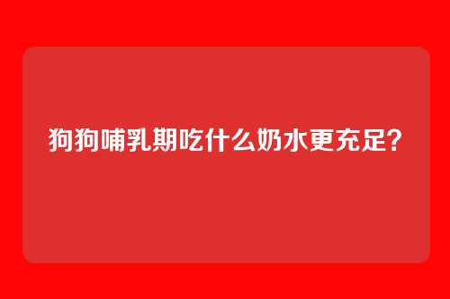 狗狗哺乳期吃什么奶水更充足？