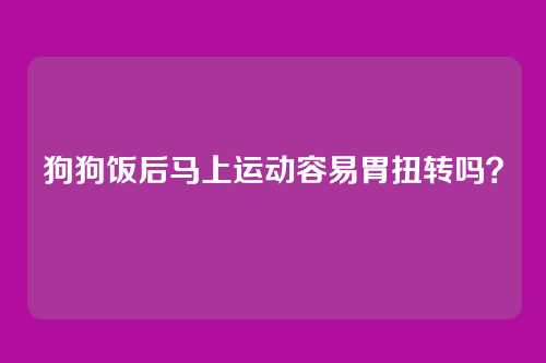 狗狗饭后马上运动容易胃扭转吗？