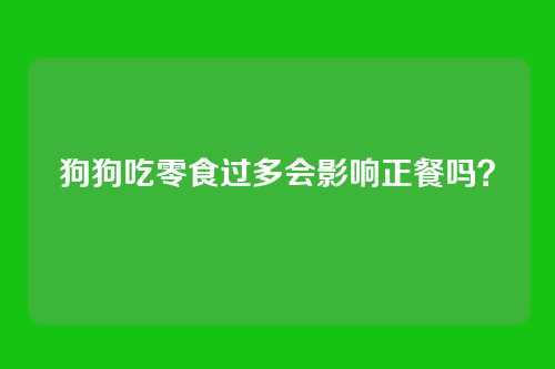狗狗吃零食过多会影响正餐吗？
