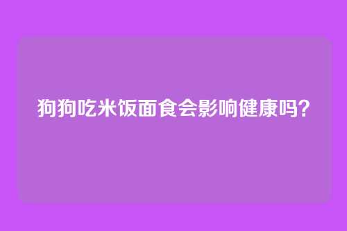 狗狗吃米饭面食会影响健康吗?
