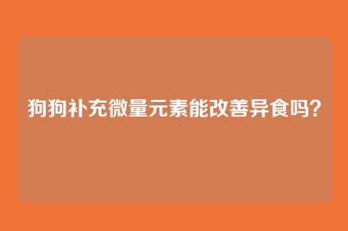 狗狗补充微量元素能改善异食吗？