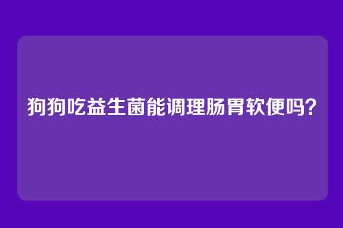 狗狗吃益生菌能调理肠胃软便吗？