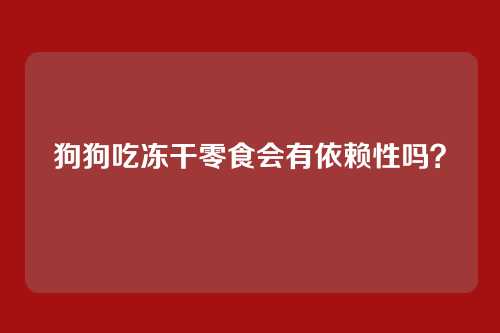 狗狗吃冻干零食会有依赖性吗？