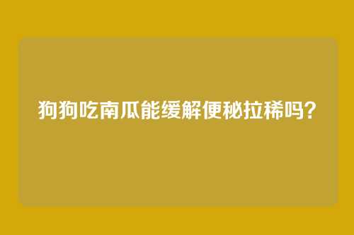 狗狗吃南瓜能缓解便秘拉稀吗?
