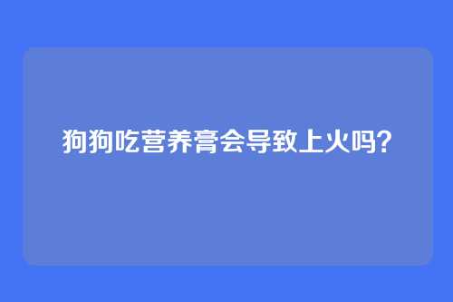 狗狗吃营养膏会导致上火吗？
