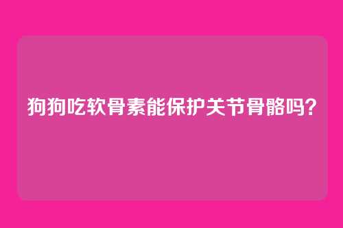 狗狗吃软骨素能保护关节骨骼吗？