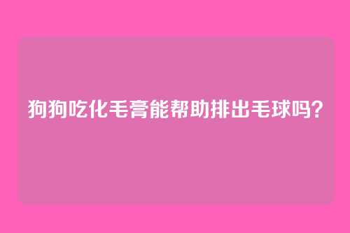 狗狗吃化毛膏能帮助排出毛球吗？