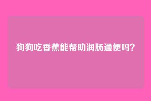 狗狗吃香蕉能帮助润肠通便吗?