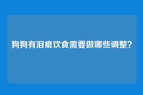 狗狗有泪痕饮食需要做哪些调整？