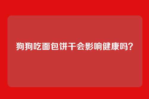 狗狗吃面包饼干会影响健康吗？