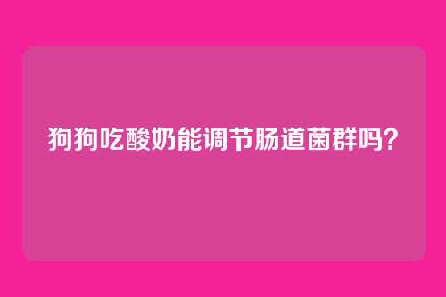 狗狗吃酸奶能调节肠道菌群吗？
