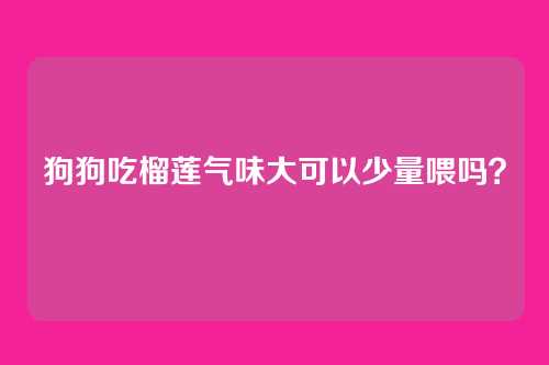 狗狗吃榴莲气味大可以少量喂吗？