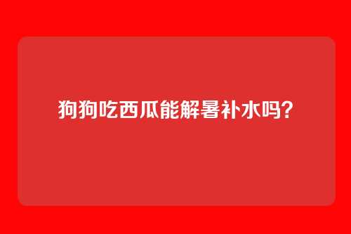 狗狗吃西瓜能解暑补水吗？