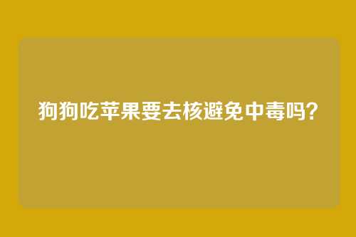 狗狗吃苹果要去核避免中毒吗？