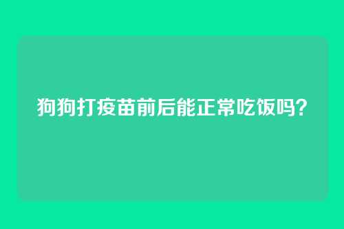 狗狗打疫苗前后能正常吃饭吗？
