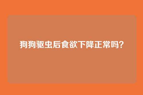 狗狗驱虫后食欲下降正常吗？