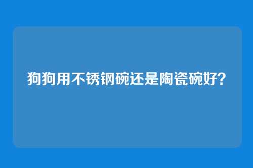 狗狗用不锈钢碗还是陶瓷碗好？