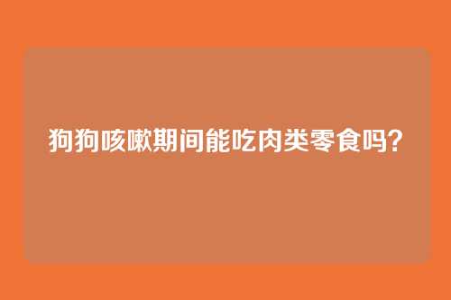 狗狗咳嗽期间能吃肉类零食吗？