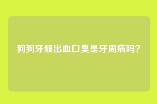 狗狗牙龈出血口臭是牙周病吗?