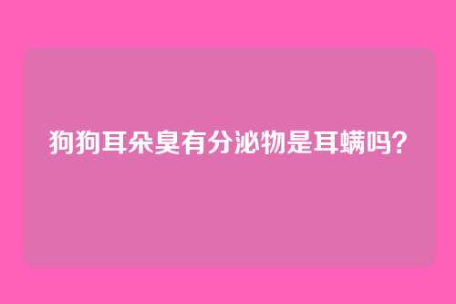 狗狗耳朵臭有分泌物是耳螨吗？