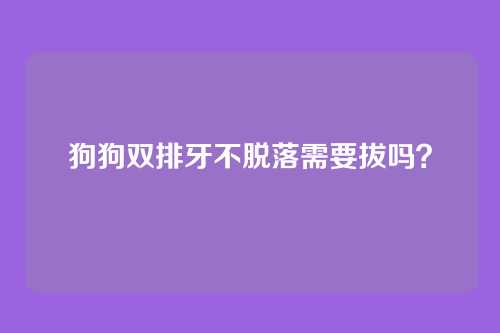 狗狗双排牙不脱落需要拔吗？