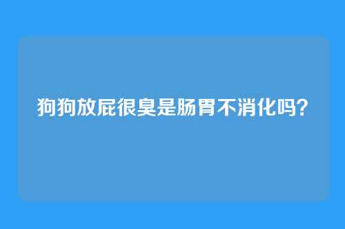 狗狗放屁很臭是肠胃不消化吗?