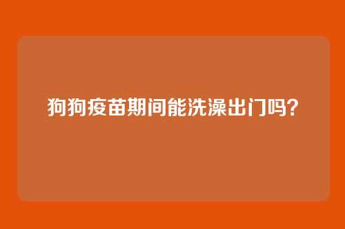狗狗疫苗期间能洗澡出门吗？