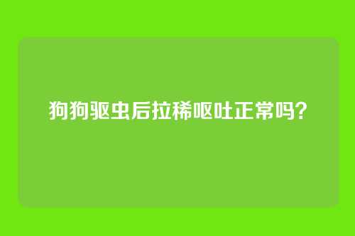 狗狗驱虫后拉稀呕吐正常吗？