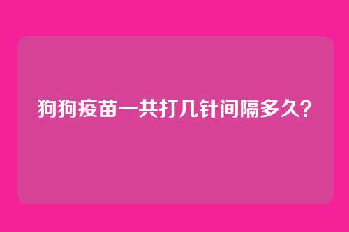 狗狗疫苗一共打几针间隔多久？