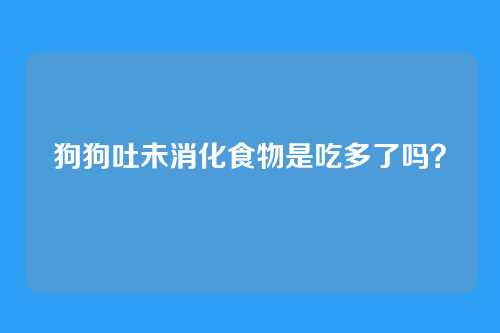 狗狗吐未消化食物是吃多了吗？