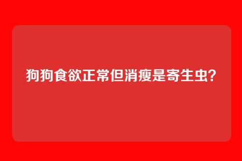 狗狗食欲正常但消瘦是寄生虫？