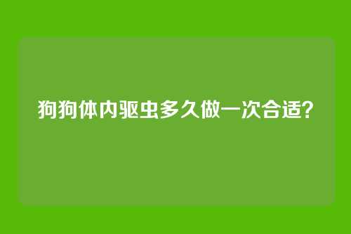 狗狗体内驱虫多久做一次合适？