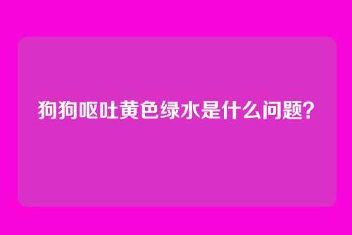 狗狗呕吐黄色绿水是什么问题?