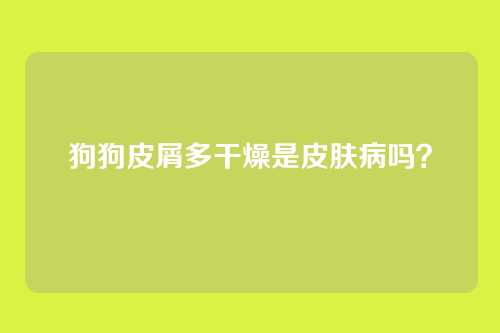 狗狗皮屑多干燥是皮肤病吗？