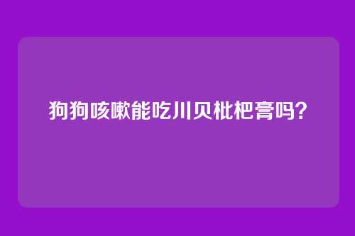 狗狗咳嗽能吃川贝枇杷膏吗？